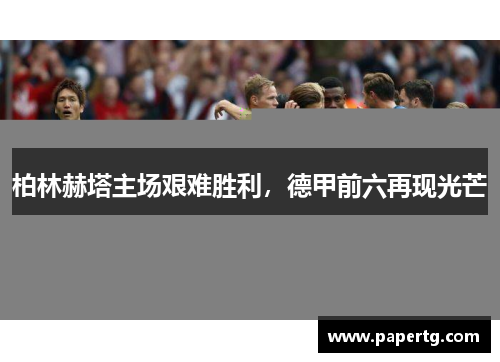 柏林赫塔主场艰难胜利，德甲前六再现光芒