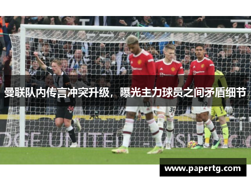 曼联队内传言冲突升级，曝光主力球员之间矛盾细节