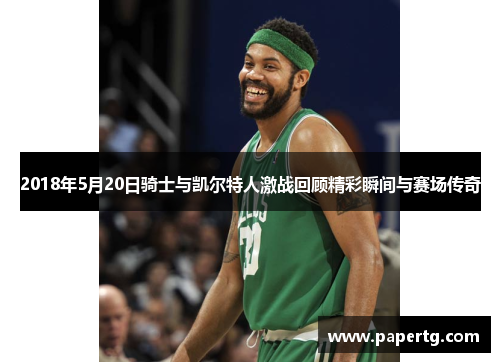 2018年5月20日骑士与凯尔特人激战回顾精彩瞬间与赛场传奇