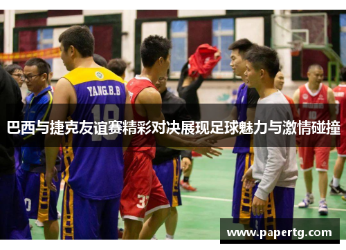 巴西与捷克友谊赛精彩对决展现足球魅力与激情碰撞