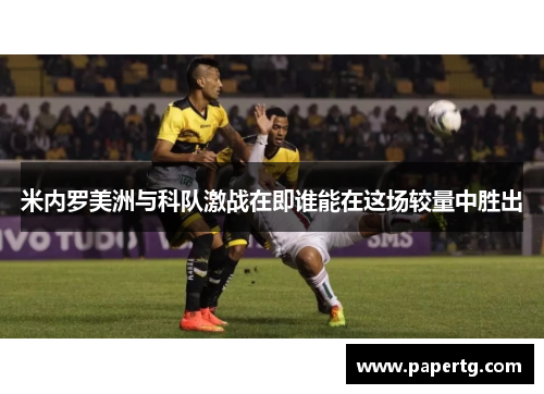 米内罗美洲与科队激战在即谁能在这场较量中胜出