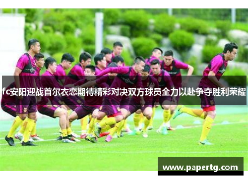 fc安阳迎战首尔衣恋期待精彩对决双方球员全力以赴争夺胜利荣耀