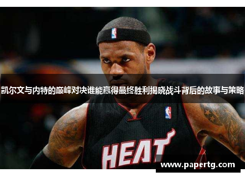 凯尔文与内特的巅峰对决谁能赢得最终胜利揭晓战斗背后的故事与策略