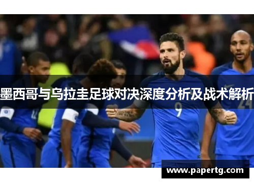 墨西哥与乌拉圭足球对决深度分析及战术解析