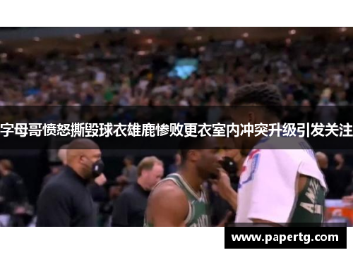 字母哥愤怒撕毁球衣雄鹿惨败更衣室内冲突升级引发关注