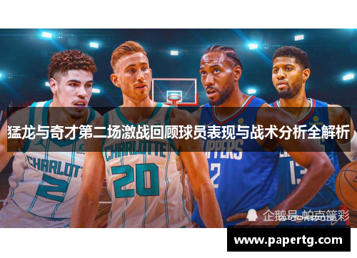 猛龙与奇才第二场激战回顾球员表现与战术分析全解析