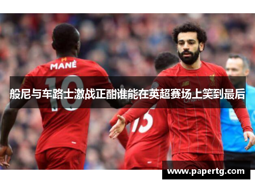 般尼与车路士激战正酣谁能在英超赛场上笑到最后