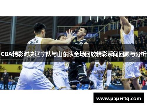 CBA精彩对决辽宁队与山东队全场回放精彩瞬间回顾与分析